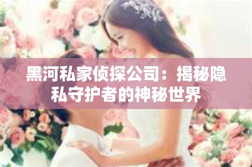 黑河私家侦探公司：揭秘隐私守护者的神秘世界