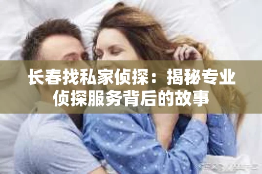 长春找私家侦探：揭秘专业侦探服务背后的故事