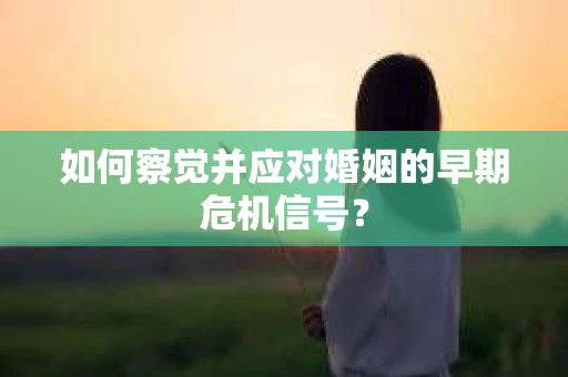 如何察觉并应对婚姻的早期危机信号？
