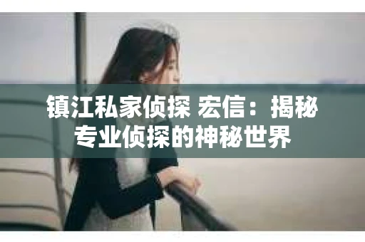 镇江私家侦探 宏信：揭秘专业侦探的神秘世界