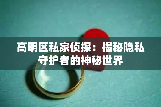 高明区私家侦探：揭秘隐私守护者的神秘世界