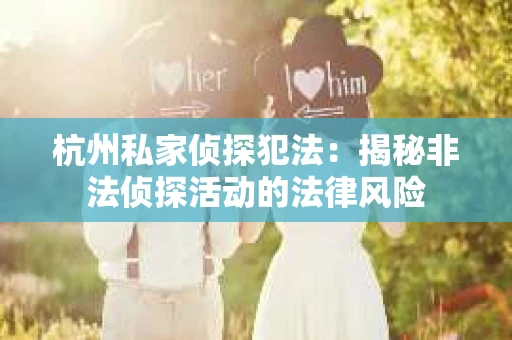 杭州私家侦探犯法：揭秘非法侦探活动的法律风险