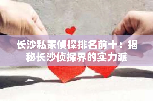 长沙私家侦探排名前十：揭秘长沙侦探界的实力派