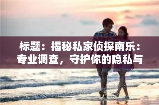 标题：揭秘私家侦探南乐：专业调查，守护你的隐私与权益