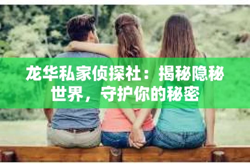 龙华私家侦探社：揭秘隐秘世界，守护你的秘密