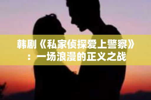 韩剧《私家侦探爱上警察》：一场浪漫的正义之战