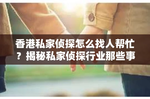 香港私家侦探怎么找人帮忙？揭秘私家侦探行业那些事儿