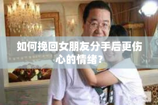 如何挽回女朋友分手后更伤心的情绪？