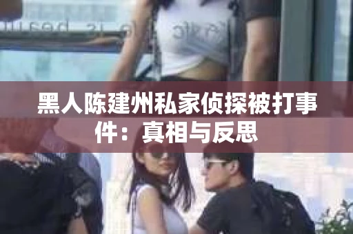 黑人陈建州私家侦探被打事件：真相与反思