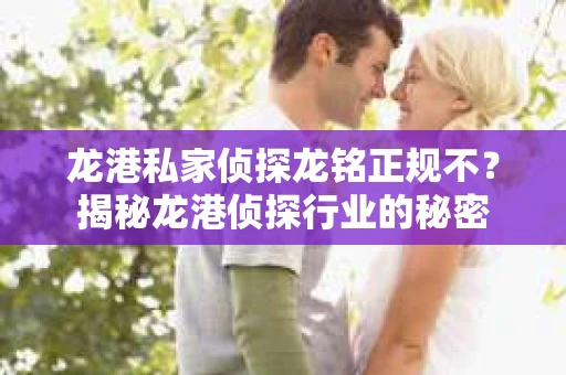 龙港私家侦探龙铭正规不？揭秘龙港侦探行业的秘密