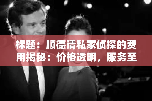 标题：顺德请私家侦探的费用揭秘：价格透明，服务至上