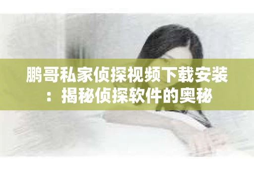 鹏哥私家侦探视频下载安装：揭秘侦探软件的奥秘