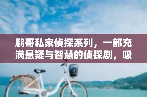 鹏哥私家侦探系列，一部充满悬疑与智慧的侦探剧，吸引了无数观众的眼球。今天，就让我带你走进这个充满神秘色彩的侦探世界，一起在线观看鹏哥私家侦探系列，感受那扣人心弦的故事情节。