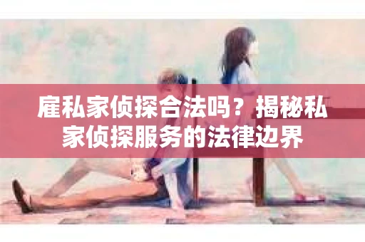 雇私家侦探合法吗？揭秘私家侦探服务的法律边界