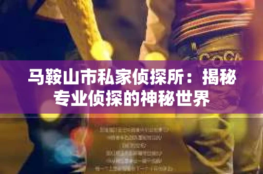 马鞍山市私家侦探所：揭秘专业侦探的神秘世界