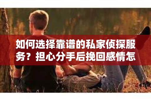 如何选择靠谱的私家侦探服务？担心分手后挽回感情怎么办？