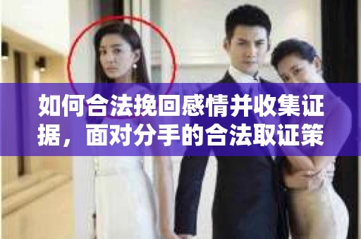 如何合法挽回感情并收集证据,面对分手的合法取证策略 如何合法挽回感情并收集证据,面对分手的合法取证策略