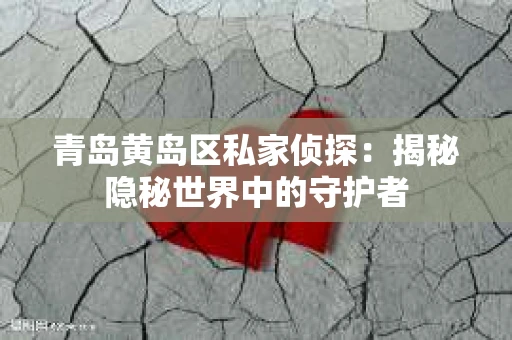 青岛黄岛区私家侦探：揭秘隐秘世界中的守护者