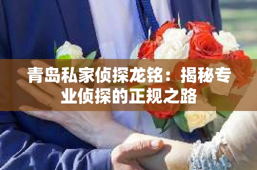 青岛私家侦探龙铭：揭秘专业侦探的正规之路