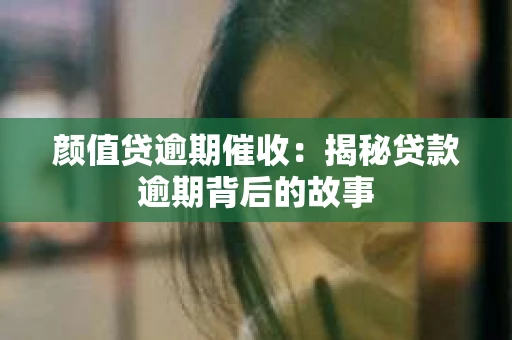 颜值贷逾期催收：揭秘贷款逾期背后的故事