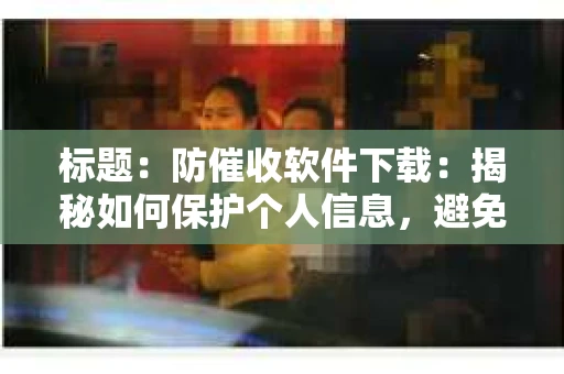 标题：防催收软件下载：揭秘如何保护个人信息，避免骚扰电话