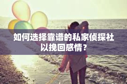 如何选择靠谱的私家侦探社以挽回感情？