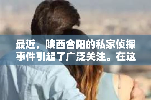 最近，陕西合阳的私家侦探事件引起了广泛关注。在这个信息爆炸的时代，隐私保护显得尤为重要。今天，我们就来聊聊这个事件，看看它背后的一些故事。