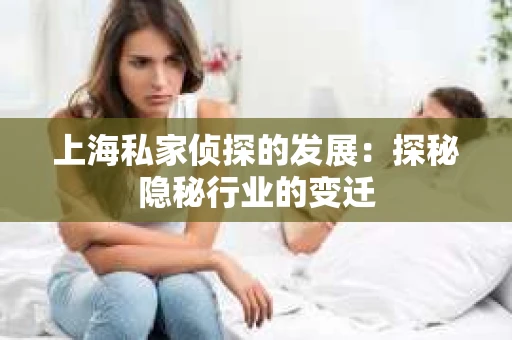 上海私家侦探的发展：探秘隐秘行业的变迁