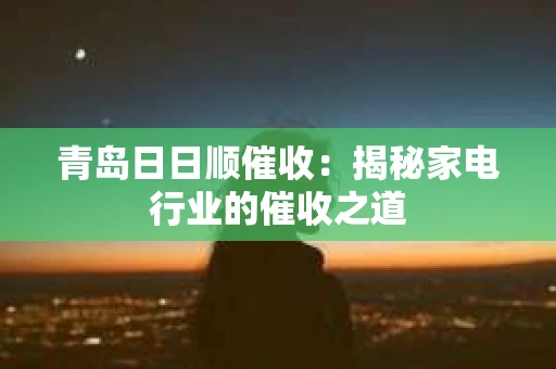 青岛日日顺催收：揭秘家电行业的催收之道