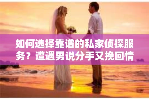 如何选择靠谱的私家侦探服务？遭遇男说分手又挽回情况怎么办？