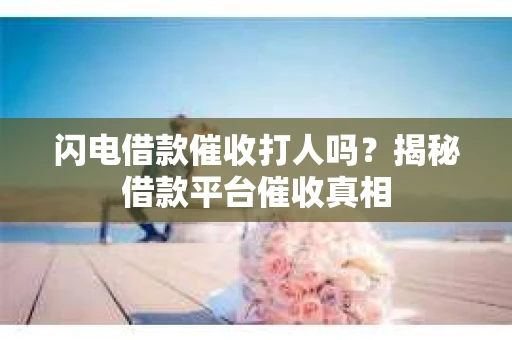 闪电借款催收打人吗？揭秘借款平台催收真相