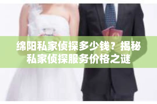 绵阳私家侦探多少钱？揭秘私家侦探服务价格之谜