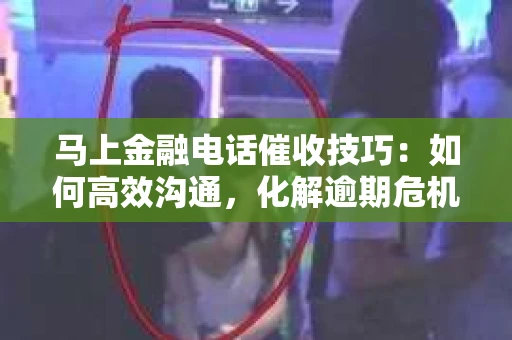 马上金融电话催收技巧：如何高效沟通，化解逾期危机