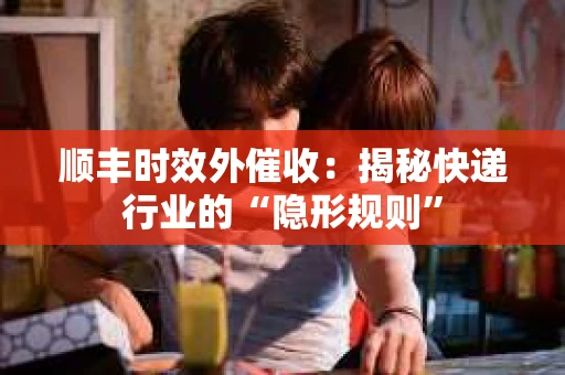 顺丰时效外催收：揭秘快递行业的“隐形规则”