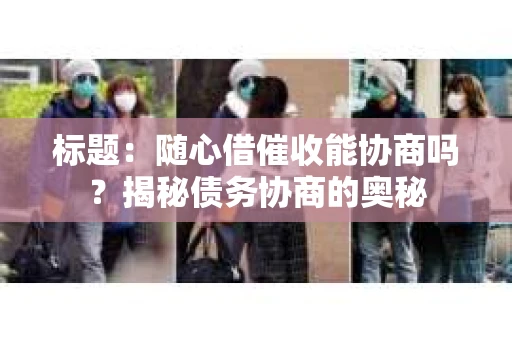 标题：随心借催收能协商吗？揭秘债务协商的奥秘