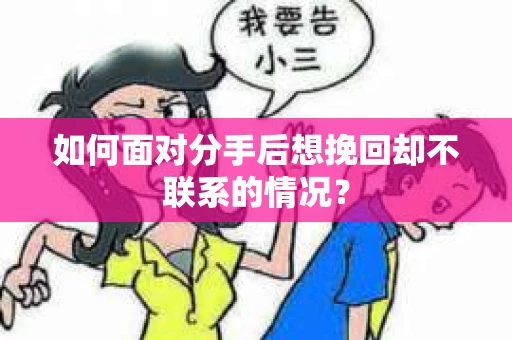 如何面对分手后想挽回却不联系的情况？