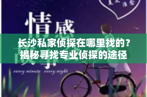 长沙私家侦探在哪里找的？揭秘寻找专业侦探的途径