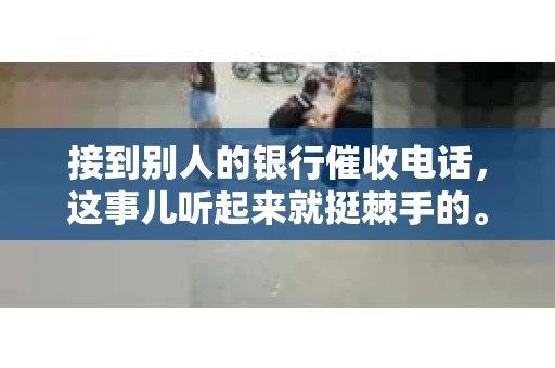 接到别人的银行催收电话，这事儿听起来就挺棘手的。我最近就遇到了这样的事情，所以想和大家聊聊这个话题。首先，你得明白，银行催收电话并不是什么新鲜事儿，但面对这样的电话，我们该如何应对呢？下面，我就从自己的经历出发，和大家分享一下我的看法。