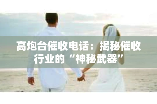 高炮台催收电话：揭秘催收行业的“神秘武器”