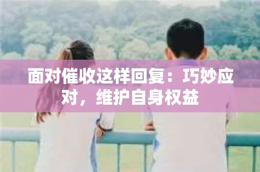 面对催收这样回复：巧妙应对，维护自身权益