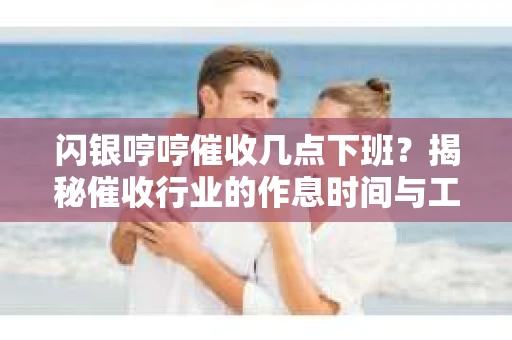 闪银哼哼催收几点下班？揭秘催收行业的作息时间与工作状态