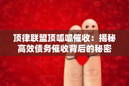顶律联盟顶呱呱催收：揭秘高效债务催收背后的秘密