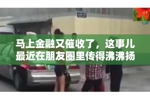马上金融又催收了，这事儿最近在朋友圈里传得沸沸扬扬。说实话，我也有点好奇，这马上金融到底是怎么回事？催收又是怎么一回事？今天，我就来跟大家聊聊这个话题。