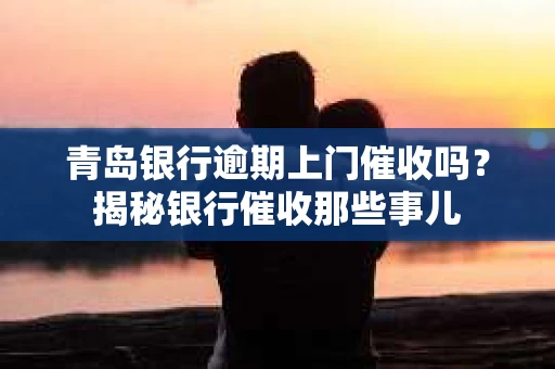 青岛银行逾期上门催收吗？揭秘银行催收那些事儿