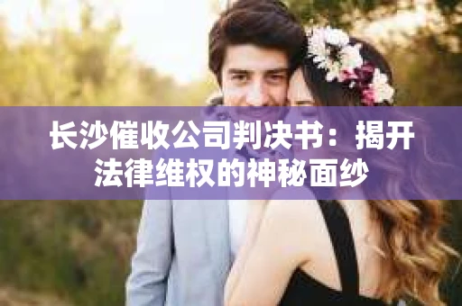 长沙催收公司判决书：揭开法律维权的神秘面纱