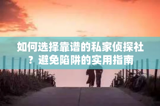 如何选择靠谱的私家侦探社？避免陷阱的实用指南