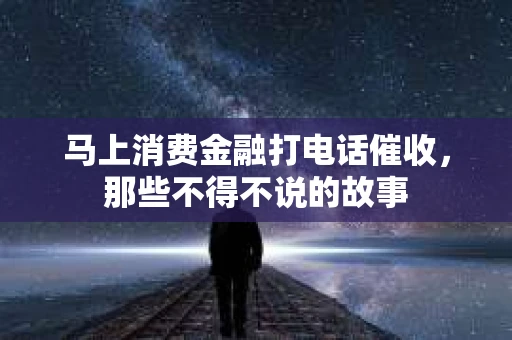马上消费金融打电话催收，那些不得不说的故事