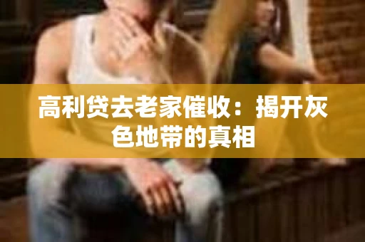 高利贷去老家催收：揭开灰色地带的真相