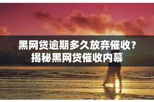 黑网贷逾期多久放弃催收？揭秘黑网贷催收内幕