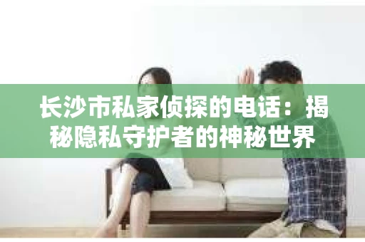 长沙市私家侦探的电话：揭秘隐私守护者的神秘世界